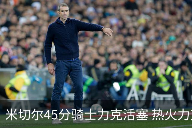 米切尔45分骑士力克活塞 热火力克国王止7连败
