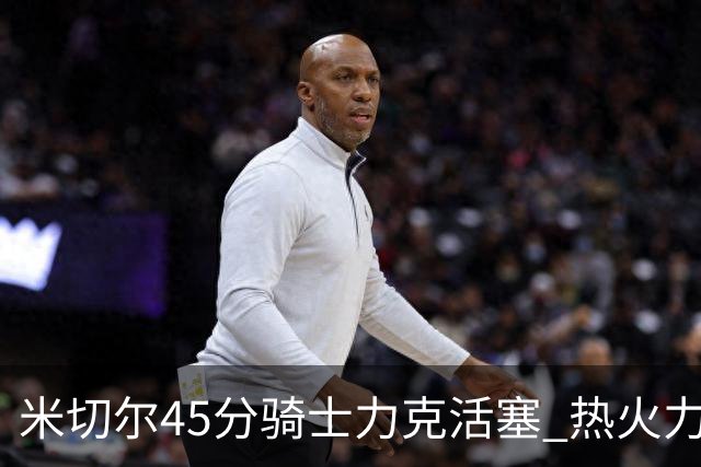 米切尔45分骑士力克活塞 热火力克国王止7连败